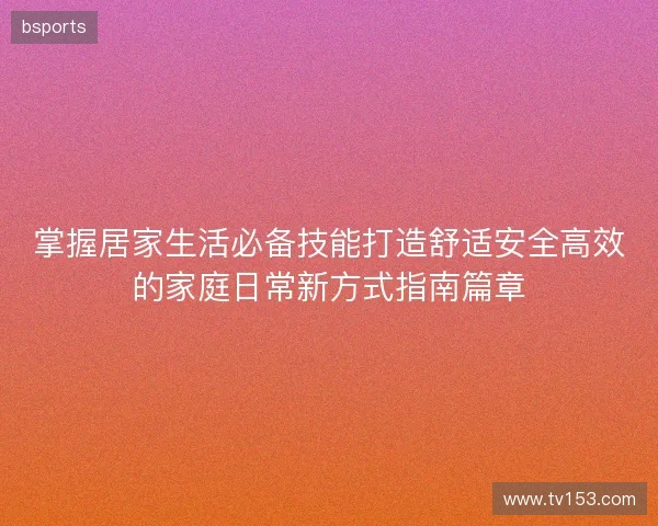 掌握居家生活必备技能打造舒适安全高效的家庭日常新方式指南篇章